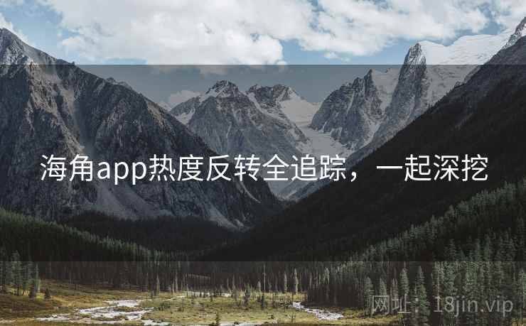 海角app热度反转全追踪，一起深挖