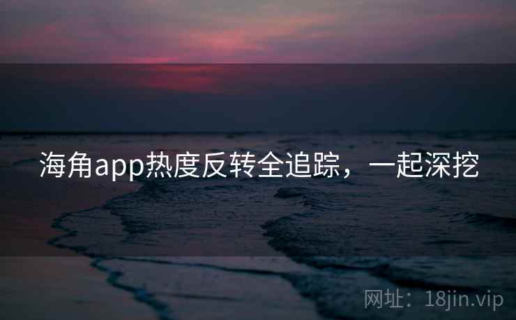 海角app热度反转全追踪,一起深挖
