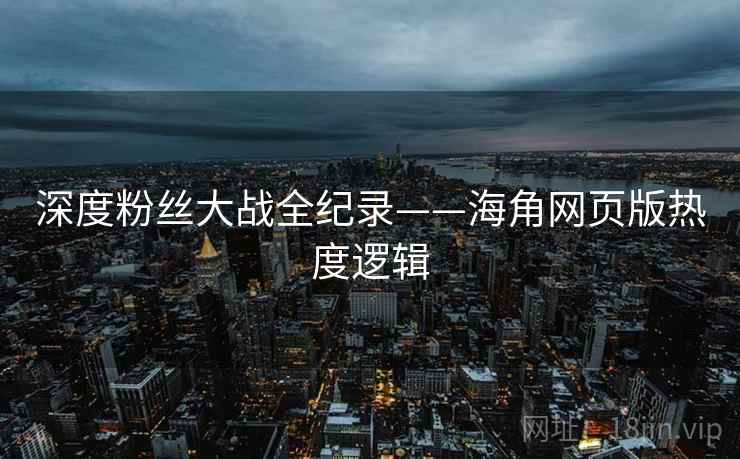 深度粉丝大战全纪录——海角网页版热度逻辑
