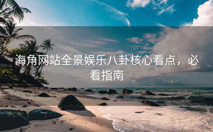 详细阅读:海角网站全景娱乐八卦核心看点,必看指南 海角网站全景娱乐八卦核心看点,必看指南