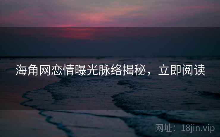 海角网恋情曝光脉络揭秘,立即阅读