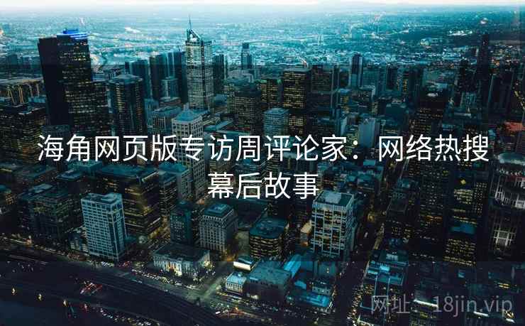海角网页版专访周评论家:网络热搜幕后故事