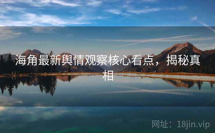 详细阅读:海角最新舆情观察核心看点,揭秘真相 海角最新舆情观察核心看点,揭秘真相