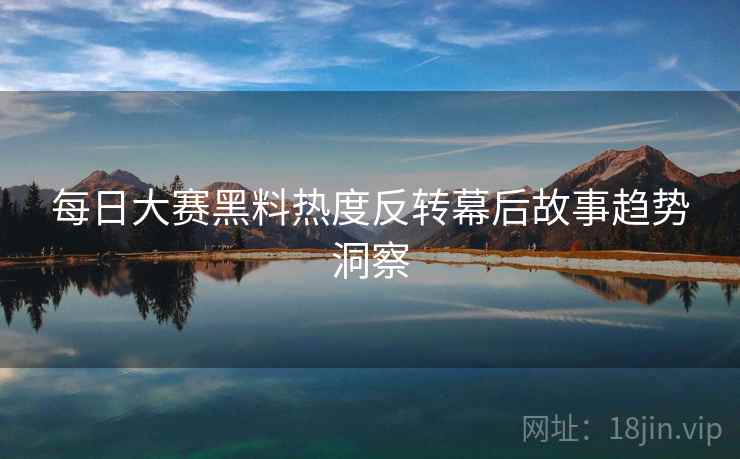 每日大赛黑料热度反转幕后故事趋势洞察