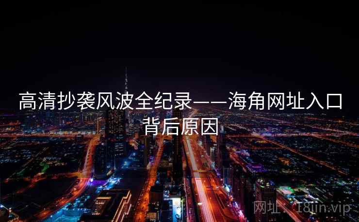 高清抄袭风波全纪录——海角网址入口背后原因