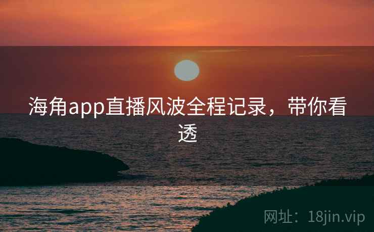海角app直播风波全程记录,带你看透